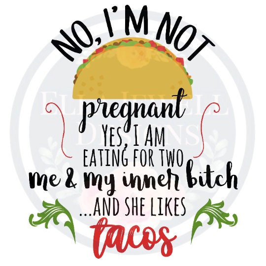 No, I'm Not Pregnant - Yes, I am Eating For Two - Me and My Inner Bitch - She Likes Tacos